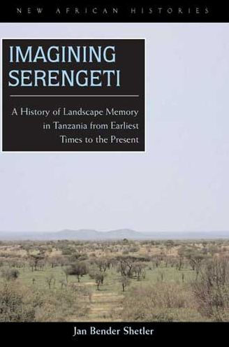 Imagining Serengeti: A History of Landscape Memory in Tanzania from Earliest Times to the Present