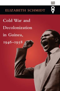Title: Cold War and Decolonization in Guinea, 1946-1958, Author: Elizabeth Schmidt