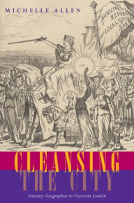 Title: Cleansing the City: Sanitary Geographies in Victorian London, Author: Michelle Allen