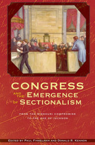 Title: Congress and the Emergence of Sectionalism: From the Missouri Compromise to the Age of Jackson, Author: Paul Finkelman