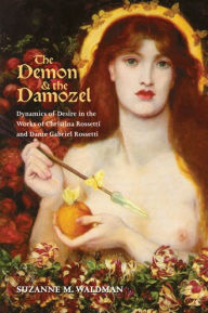 Title: The Demon and the Damozel: Dynamics of Desire in the Works of Christina Rossetti & Dante Gabriel Rossetti, Author: Suzanne M Waldman