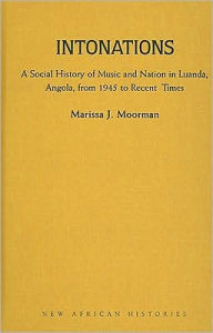 Title: Intonations: A Social History of Music and Nation in Luanda, Angola, from 1945 to Recent Times, Author: Marissa J. Moorman