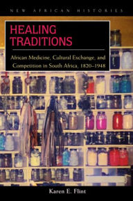 Title: Healing Traditions: African Medicine, Cultural Exchange, and Competition in South Africa, 1820-1948, Author: Karen E. Flint