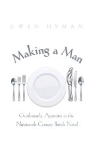 Title: Making a Man: Gentlemanly Appetites in the Nineteenth-Century British Novel, Author: Gwen Hyman