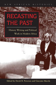 Title: Recasting the Past: History Writing and Political Work in Modern Africa, Author: Derek R. Peterson