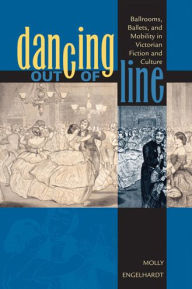 Title: Dancing out of Line: Ballrooms, Ballets, and Mobility in Victorian Fiction and Culture, Author: Molly Engelhardt