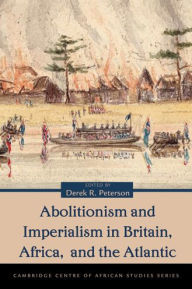 Title: Abolitionism and Imperialism in Britain, Africa, and the Atlantic, Author: Derek Peterson