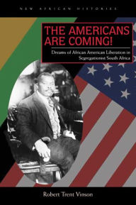 Title: The Americans Are Coming!: Dreams of African American Liberation in Segregationist South Africa, Author: Robert Trent Vinson