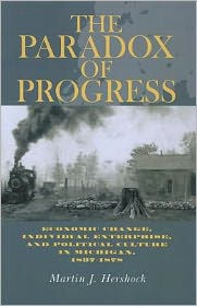 Title: The Paradox of Progress: Economic Change, Individual Enterprise, and Politic Culture in Michigan, 1837-1878, Author: Martin J. Hershock