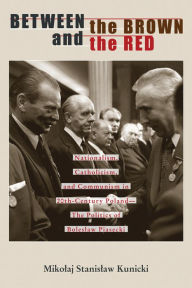 Title: Between the Brown and the Red: Nationalism, Catholicism, and Communism in Twentieth-Century Poland-The Politics of Boleslaw Piasecki, Author: Mikolaj  Stanislaw Kunicki