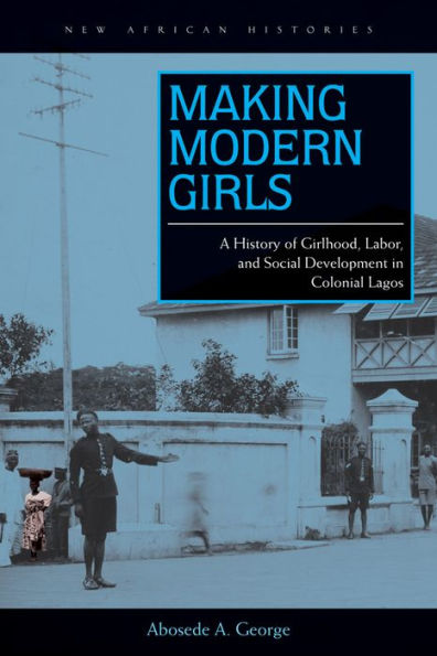 Making Modern Girls: A History of Girlhood, Labor, and Social Development in Colonial Lagos