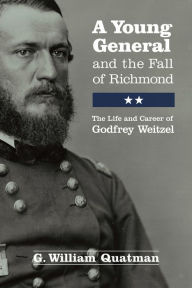 Title: A Young General and the Fall of Richmond: The Life and Career of Godfrey Weitzel, Author: G. William Quatman