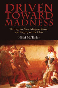 Title: Driven toward Madness: The Fugitive Slave Margaret Garner and Tragedy on the Ohio, Author: Nikki M. Taylor