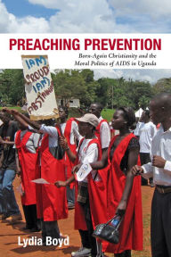 Title: Preaching Prevention: Born-Again Christianity and the Moral Politics of AIDS in Uganda, Author: Lydia Boyd