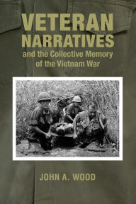 Title: Veteran Narratives and the Collective Memory of the Vietnam War, Author: John A Wood