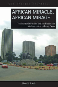 Title: African Miracle, African Mirage: Transnational Politics and the Paradox of Modernization in Ivory Coast, Author: Abou B. Bamba