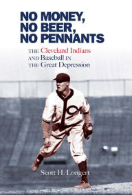 Title: No Money, No Beer, No Pennants: The Cleveland Indians and Baseball in the Great Depression, Author: Scott H. Longert