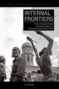 Title: Internal Frontiers: African Nationalism and the Indian Diaspora in Twentieth-Century South Africa, Author: Jon Soske