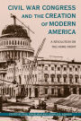 Civil War Congress and the Creation of Modern America: A Revolution on the Home Front