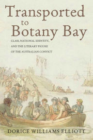 Title: Transported to Botany Bay: Class, National Identity, and the Literary Figure of the Australian Convict, Author: Dorice Williams Elliott