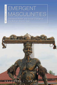 Title: Emergent Masculinities: Gendered Power and Social Change in the Biafran Atlantic Age, Author: Ndubueze L. Mbah