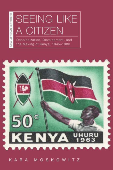 Seeing Like a Citizen: Decolonization, Development, and the Making of Kenya, 1945-1980