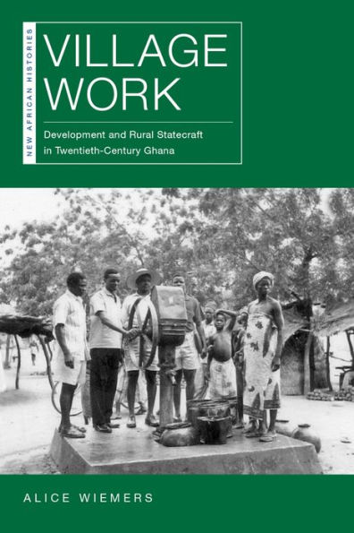 Village Work: Development and Rural Statecraft Twentieth-Century Ghana