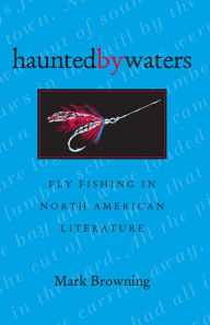 Title: Haunted By Waters: Fly Fishing In North American Literature, Author: Mark Browning