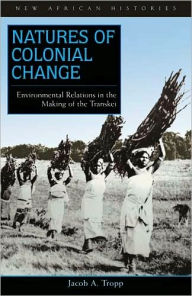 Title: Natures of Colonial Change: Environmental Relations in the Making of the Transkei, Author: Jacob Tropp