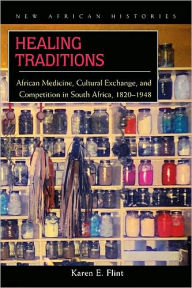 Title: Healing Traditions: African Medicine, Cultural Exchange, & Competition in South Africa, 1820-1948, Author: Karen E. Flint