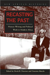 Title: Recasting the Past: History Writing and Political Work in Modern Africa, Author: Derek R. Peterson