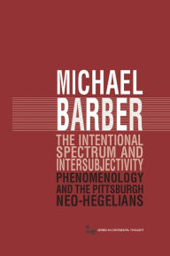 Title: The Intentional Spectrum and Intersubjectivity: Phenomenology and the Pittsburgh Neo-Hegelians, Author: Michael D. Barber