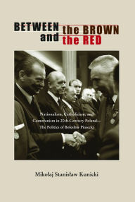 Title: Between the Brown and the Red: Nationalism, Catholicism, and Communism in Twentieth-Century Poland-The Politics of Boleslaw Piasecki, Author: Mikolaj  Stanislaw Kunicki