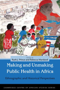 Title: Making and Unmaking Public Health in Africa: Ethnographic and Historical Perspectives, Author: Ruth J. Prince