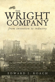 Title: The Wright Company: From Invention to Industry, Author: Edward J. Roach