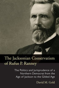 Title: The Jacksonian Conservatism of Rufus P. Ranney: The Politics and Jurisprudence of a Northern Democrat from the Age of Jackson to the Gilded Age, Author: David M. Gold