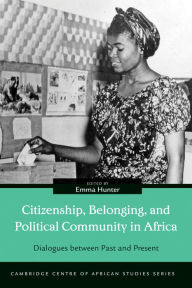 Title: Citizenship, Belonging, and Political Community in Africa: Dialogues between Past and Present, Author: Emma Hunter