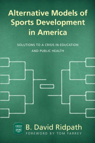 Title: Alternative Models of Sports Development in America: Solutions to a Crisis in Education and Public Health, Author: B. David Ridpath