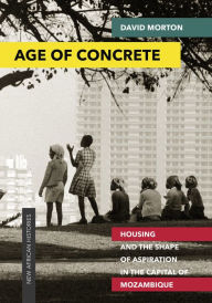 Title: Age of Concrete: Housing and the Shape of Aspiration in the Capital of Mozambique, Author: David Morton