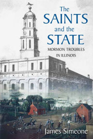 Title: The Saints and the State: The Mormon Troubles in Illinois, Author: James Simeone