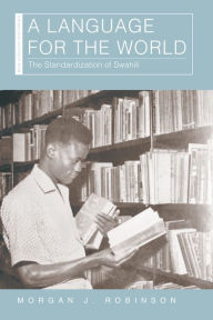 Title: A Language for the World: The Standardization of Swahili, Author: Morgan J. Robinson