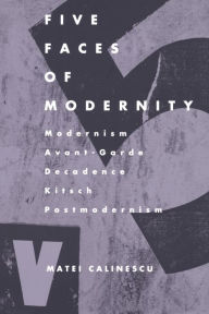 Title: Five Faces of Modernity: Modernism, Avant-garde, Decadence, Kitsch, Postmodernism, Author: Matei Calinescu