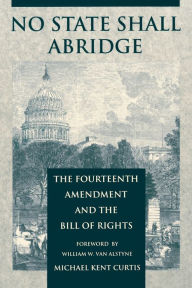 Title: No State Shall Abridge: The Fourteenth Amendment and the Bill of Rights, Author: Michael Kent Curtis