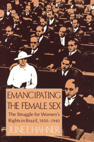 Title: Emancipating the Female Sex: The Struggle for Women's Rights in Brazil, 1850-1940, Author: June E. Hahner