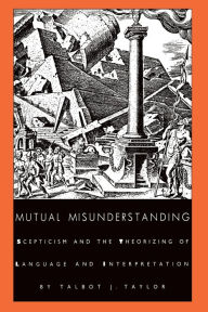 Title: Mutual Misunderstanding: Scepticism and the Theorizing of Language and Interpretation, Author: Talbot J. Taylor