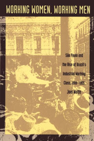 Title: Working Women, Working Men: Sao Paulo & the Rise of Brazil's Industrial Working Class, 1900-1955 / Edition 1, Author: Joel Wolfe