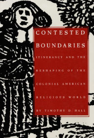 Title: Contested Boundaries: Itinerancy and the Reshaping of the Colonial American Religious World, Author: Timothy D. Hall