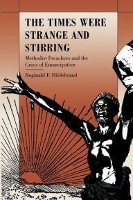 Title: The Times Were Strange and Stirring: Methodist Preachers and the Crisis of Emancipation / Edition 1, Author: Reginald F. Hildebrand