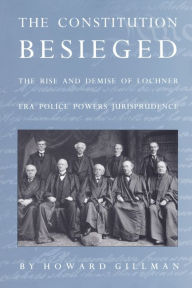 Title: The Constitution Besieged: The Rise & Demise of Lochner Era Police Powers Jurisprudence, Author: Howard Gillman