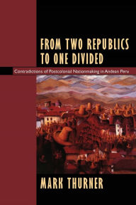 Title: From Two Republics to One Divided: Contradictions of Postcolonial Nationmaking in Andean Peru / Edition 1, Author: Mark Thurner